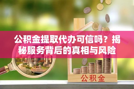 城市公积金提取代办可信吗？揭秘服务背后的真相与风险