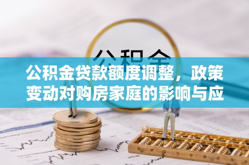 城市公积金贷款额度调整，政策变动对购房家庭的影响与应对策略