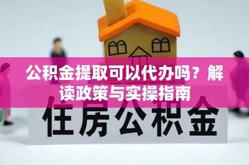 城市公积金提取可以代办吗？解读政策与实操指南