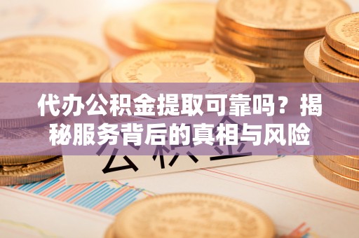 城市代办公积金提取可靠吗？揭秘服务背后的真相与风险