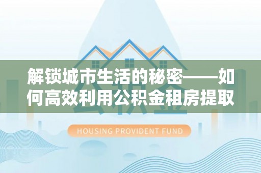 城市解锁城市生活的秘密——如何高效利用公积金租房提取政策优化居住体验