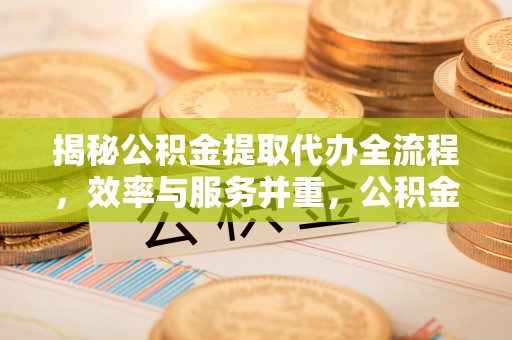城市揭秘公积金提取代办全流程，效率与服务并重，公积金提取代办要多久不再是难题