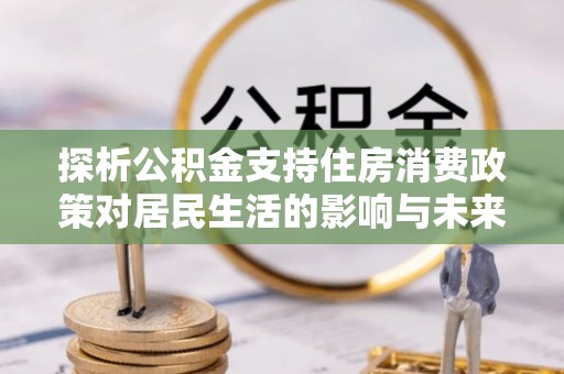 城市探析公积金支持住房消费政策对居民生活的影响与未来展望
