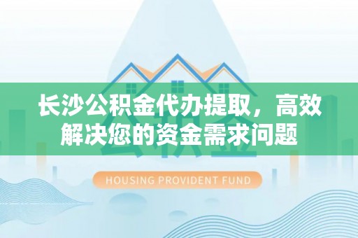 城市长沙公积金代办提取，高效解决您的资金需求问题