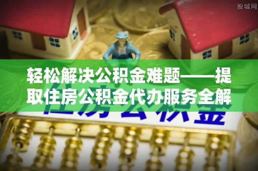 城市轻松解决公积金难题——提取住房公积金代办服务全解析