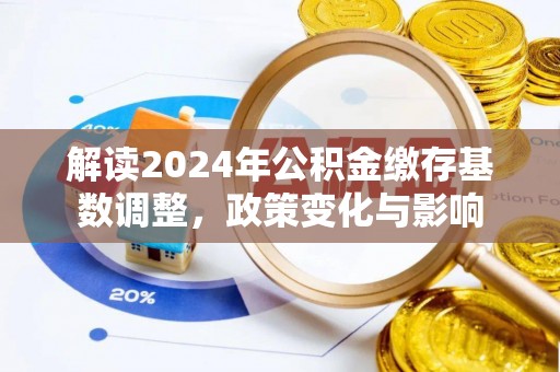城市解读2024年公积金缴存基数调整，政策变化与影响