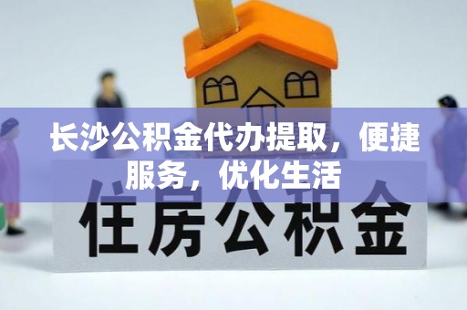 城市长沙公积金代办提取，便捷服务，优化生活