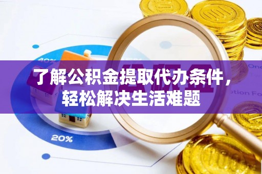 城市了解公积金提取代办条件，轻松解决生活难题