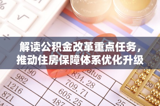 城市解读公积金改革重点任务，推动住房保障体系优化升级