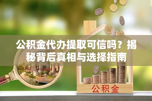 城市公积金代办提取可信吗？揭秘背后真相与选择指南