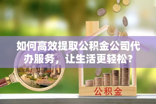 城市如何高效提取公积金公司代办服务，让生活更轻松？
