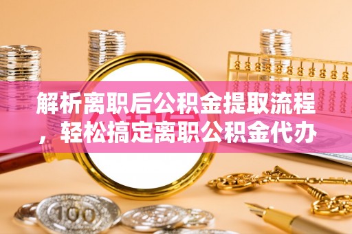 城市解析离职后公积金提取流程，轻松搞定离职公积金代办提取手续