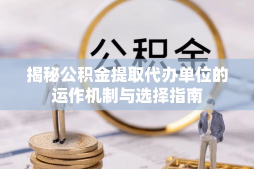 城市揭秘公积金提取代办单位的运作机制与选择指南