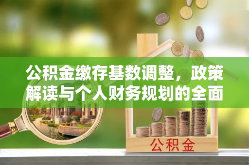 城市公积金缴存基数调整，政策解读与个人财务规划的全面分析