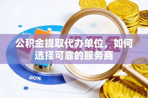城市公积金提取代办单位，如何选择可靠的服务商