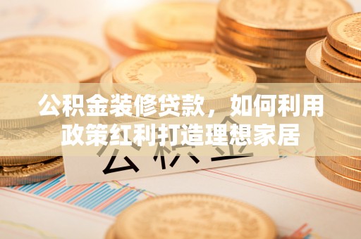 城市公积金装修贷款，如何利用政策红利打造理想家居