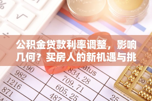 城市公积金贷款利率调整，影响几何？买房人的新机遇与挑战