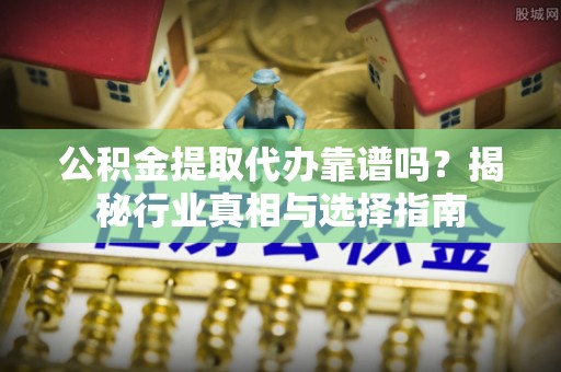 城市公积金提取代办靠谱吗？揭秘行业真相与选择指南