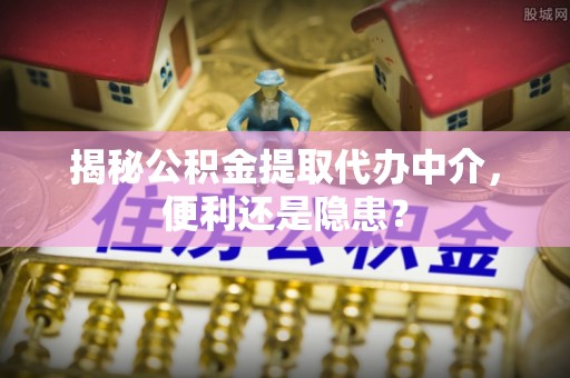 城市揭秘公积金提取代办中介，便利还是隐患？