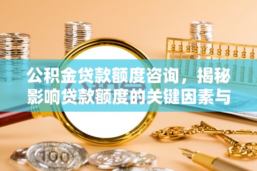 城市公积金贷款额度咨询，揭秘影响贷款额度的关键因素与实用攻略