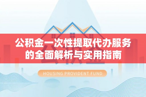 城市公积金一次性提取代办服务的全面解析与实用指南