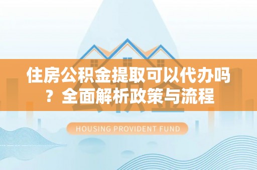 城市住房公积金提取可以代办吗？全面解析政策与流程