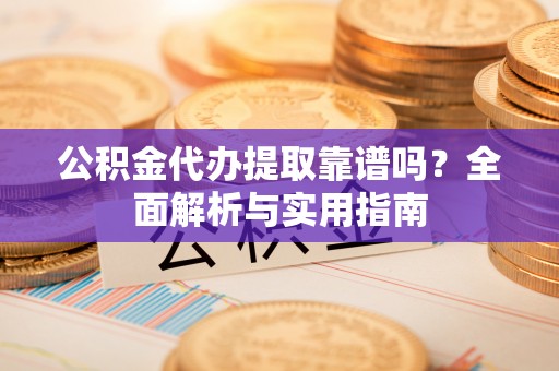 城市公积金代办提取靠谱吗？全面解析与实用指南
