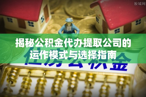 城市揭秘公积金代办提取公司的运作模式与选择指南