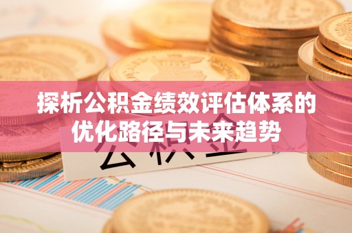 城市探析公积金绩效评估体系的优化路径与未来趋势