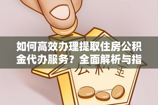 城市如何高效办理提取住房公积金代办服务？全面解析与指南