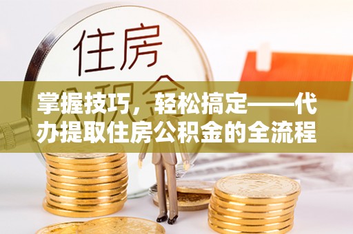 城市掌握技巧，轻松搞定——代办提取住房公积金的全流程解析