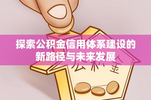 城市探索公积金信用体系建设的新路径与未来发展