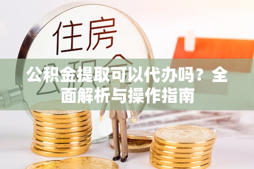 城市公积金提取可以代办吗？全面解析与操作指南