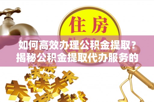 城市如何高效办理公积金提取？揭秘公积金提取代办服务的优势与注意事项