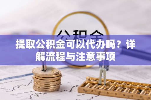 城市提取公积金可以代办吗？详解流程与注意事项