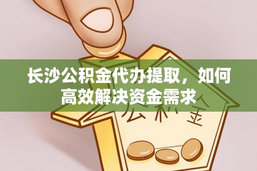 城市长沙公积金代办提取，如何高效解决资金需求