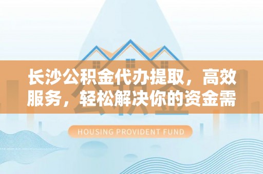 城市长沙公积金代办提取，高效服务，轻松解决你的资金需求