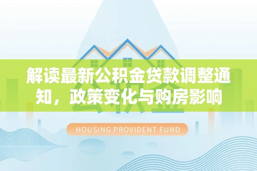 城市解读最新公积金贷款调整通知，政策变化与购房影响
