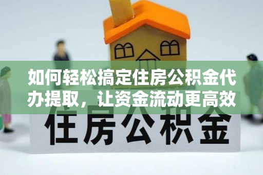 城市如何轻松搞定住房公积金代办提取，让资金流动更高效