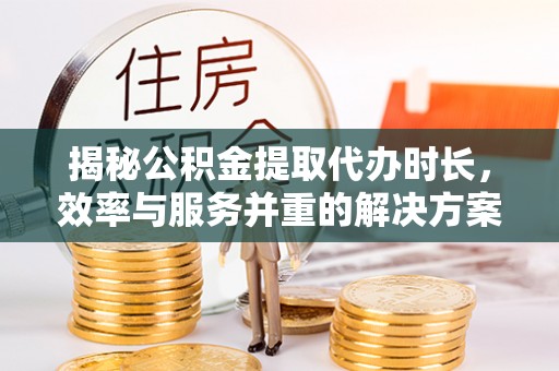 城市揭秘公积金提取代办时长，效率与服务并重的解决方案