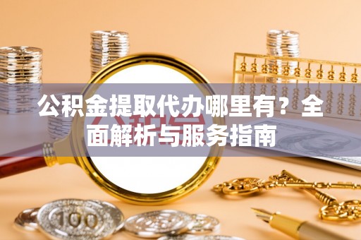 城市公积金提取代办哪里有？全面解析与服务指南
