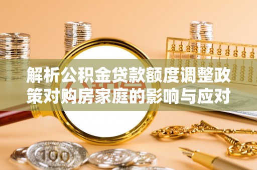 城市解析公积金贷款额度调整政策对购房家庭的影响与应对策略