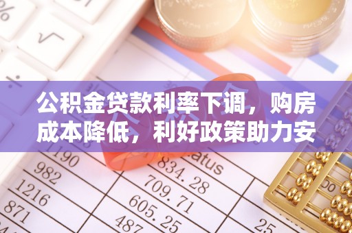 城市公积金贷款利率下调，购房成本降低，利好政策助力安居梦想