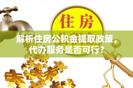 城市解析住房公积金提取政策，代办服务是否可行？
