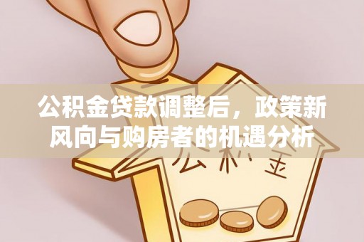 城市公积金贷款调整后，政策新风向与购房者的机遇分析