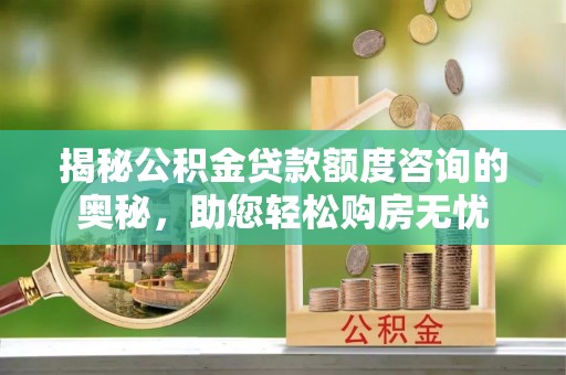 城市揭秘公积金贷款额度咨询的奥秘，助您轻松购房无忧