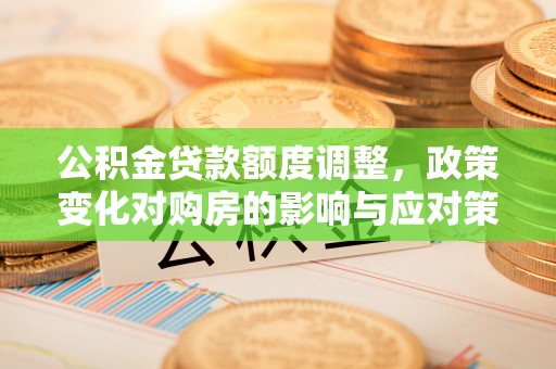 城市公积金贷款额度调整，政策变化对购房的影响与应对策略