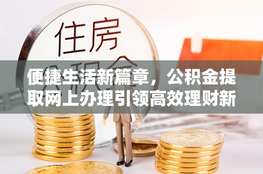 城市便捷生活新篇章，公积金提取网上办理引领高效理财新趋势