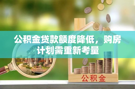 城市公积金贷款额度降低，购房计划需重新考量
