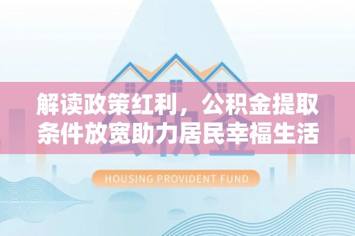 城市解读政策红利，公积金提取条件放宽助力居民幸福生活